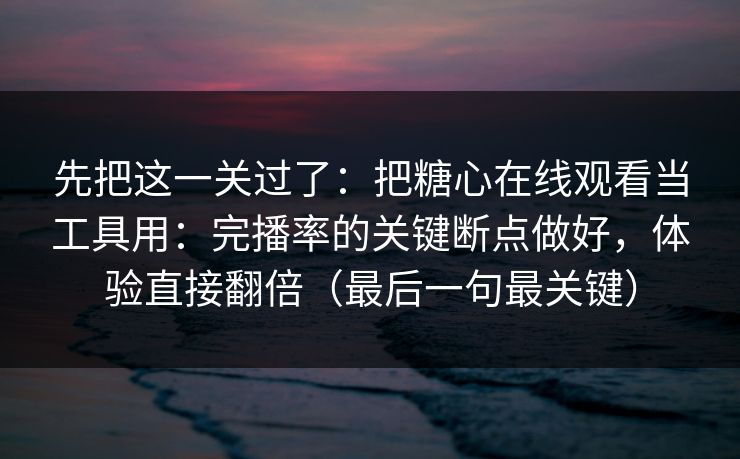 先把这一关过了：把糖心在线观看当工具用：完播率的关键断点做好，体验直接翻倍（最后一句最关键）