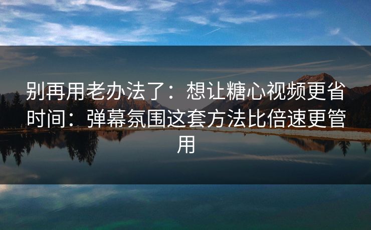 别再用老办法了：想让糖心视频更省时间：弹幕氛围这套方法比倍速更管用