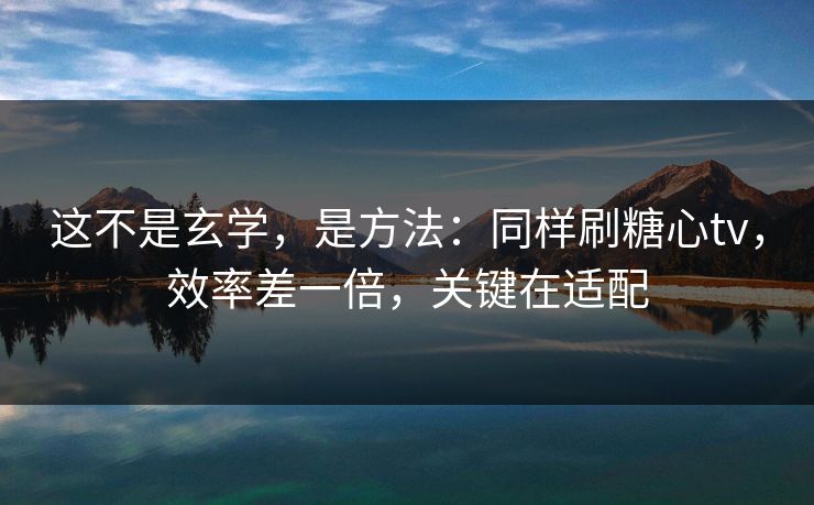 这不是玄学，是方法：同样刷糖心tv，效率差一倍，关键在适配