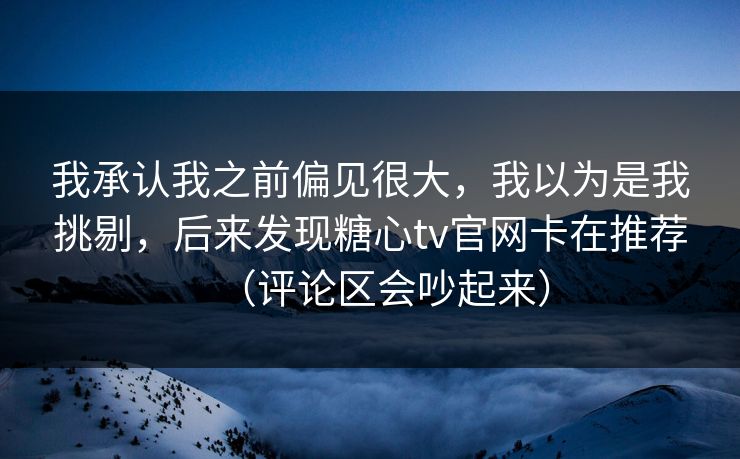 我承认我之前偏见很大,我以为是我挑剔,后来发现糖心tv官网卡在推荐(评论区会吵起来) 我承认我之前偏见很大,我以为是我挑剔,后来发现糖心tv官网卡在推荐(评论区会吵起来)