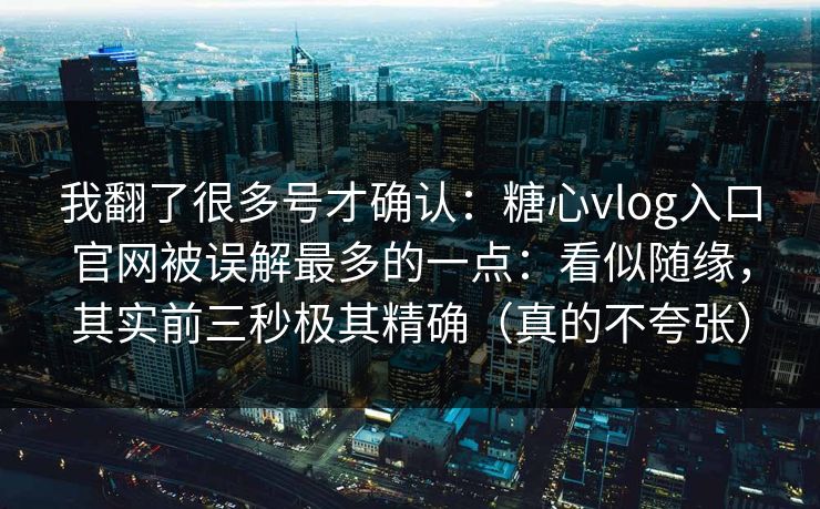 我翻了很多号才确认：糖心vlog入口官网被误解最多的一点：看似随缘，其实前三秒极其精确（真的不夸张）
