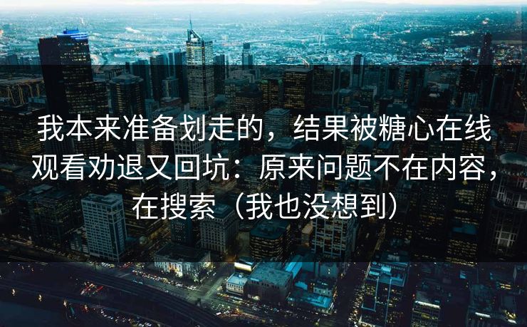 我本来准备划走的，结果被糖心在线观看劝退又回坑：原来问题不在内容，在搜索（我也没想到）