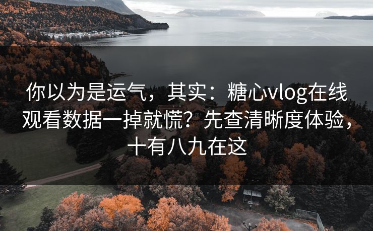 你以为是运气，其实：糖心vlog在线观看数据一掉就慌？先查清晰度体验，十有八九在这
