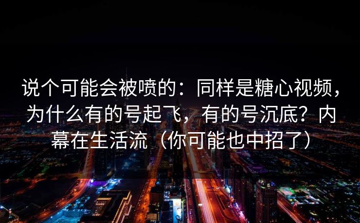 说个可能会被喷的：同样是糖心视频，为什么有的号起飞，有的号沉底？内幕在生活流（你可能也中招了）