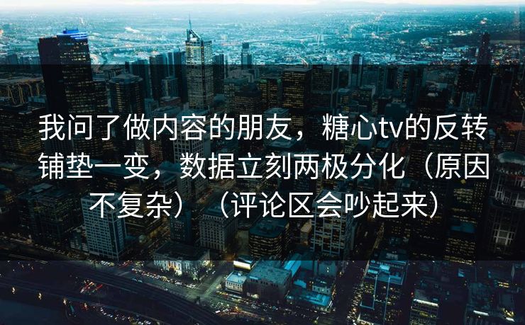 我问了做内容的朋友,糖心tv的反转铺垫一变,数据立刻两极分化(原因不复杂)(评论区会吵起来) 我问了做内容的朋友,糖心tv的反转铺垫一变,数据立刻两极分化(原因不复杂)(评论区会吵起来)