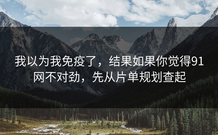 我以为我免疫了,结果如果你觉得91网不对劲,先从片单规划查起 我以为我免疫了,结果如果你觉得91网不对劲,先从片单规划查起