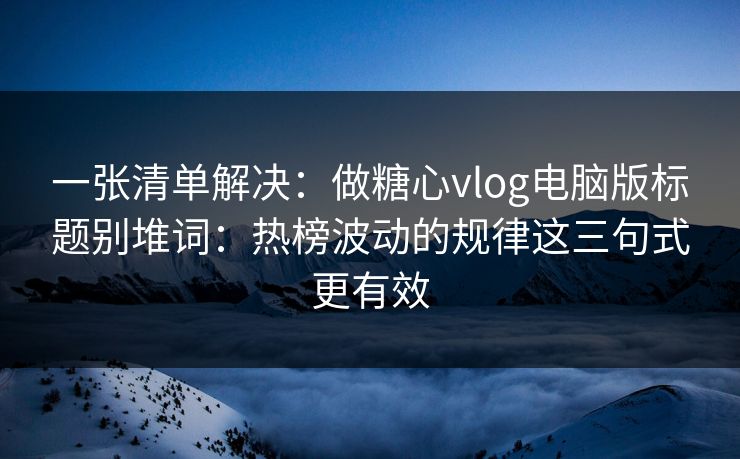 一张清单解决：做糖心vlog电脑版标题别堆词：热榜波动的规律这三句式更有效