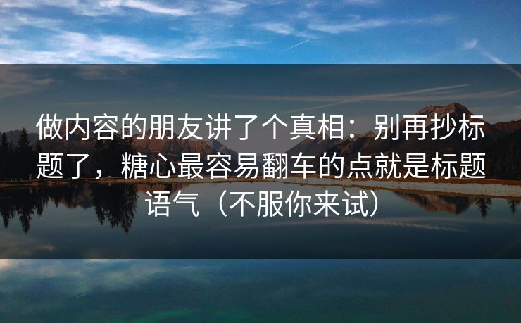 做内容的朋友讲了个真相：别再抄标题了，糖心最容易翻车的点就是标题语气（不服你来试）