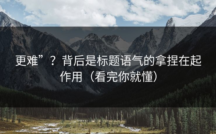 更难”？背后是标题语气的拿捏在起作用（看完你就懂）