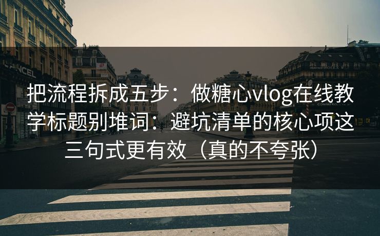 把流程拆成五步：做糖心vlog在线教学标题别堆词：避坑清单的核心项这三句式更有效（真的不夸张）