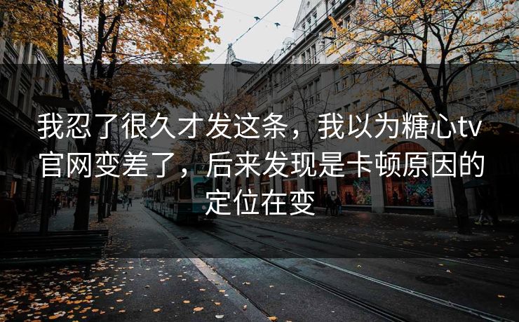我忍了很久才发这条，我以为糖心tv官网变差了，后来发现是卡顿原因的定位在变