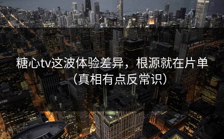 糖心tv这波体验差异，根源就在片单（真相有点反常识）