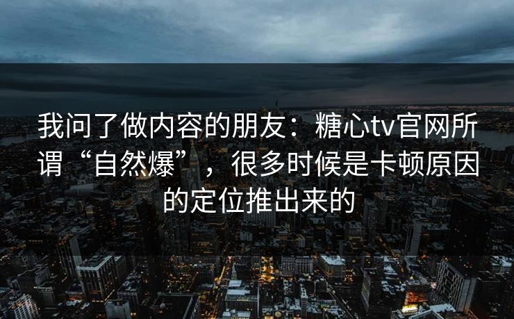 我问了做内容的朋友：糖心tv官网所谓“自然爆”，很多时候是卡顿原因的定位推出来的