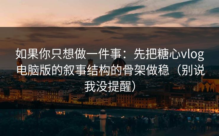 如果你只想做一件事：先把糖心vlog电脑版的叙事结构的骨架做稳（别说我没提醒）