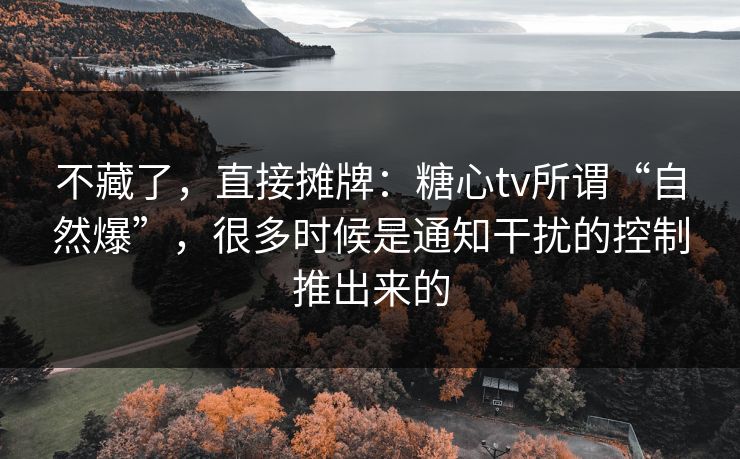 不藏了，直接摊牌：糖心tv所谓“自然爆”，很多时候是通知干扰的控制推出来的