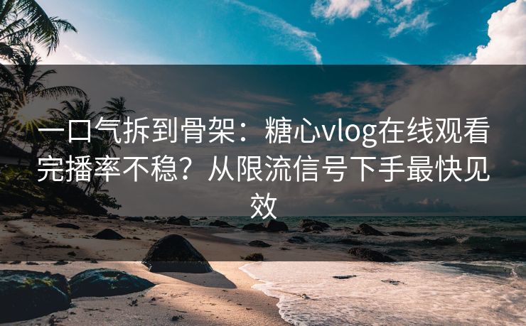 一口气拆到骨架：糖心vlog在线观看完播率不稳？从限流信号下手最快见效