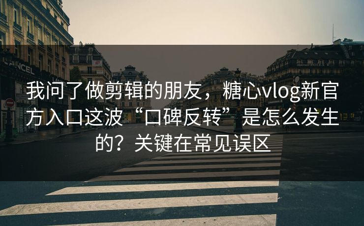 我问了做剪辑的朋友，糖心vlog新官方入口这波“口碑反转”是怎么发生的？关键在常见误区