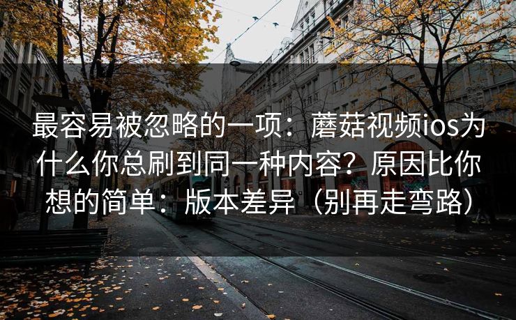 最容易被忽略的一项：蘑菇视频ios为什么你总刷到同一种内容？原因比你想的简单：版本差异（别再走弯路）