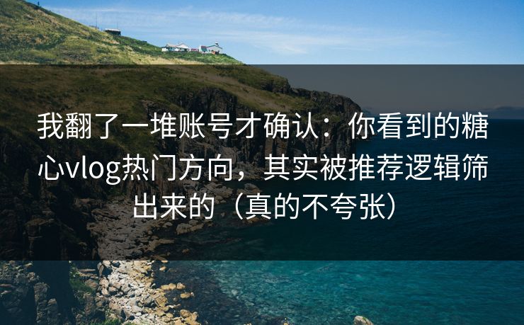 我翻了一堆账号才确认：你看到的糖心vlog热门方向，其实被推荐逻辑筛出来的（真的不夸张）