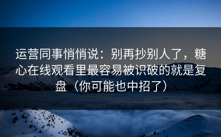 运营同事悄悄说：别再抄别人了，糖心在线观看里最容易被识破的就是复盘（你可能也中招了）