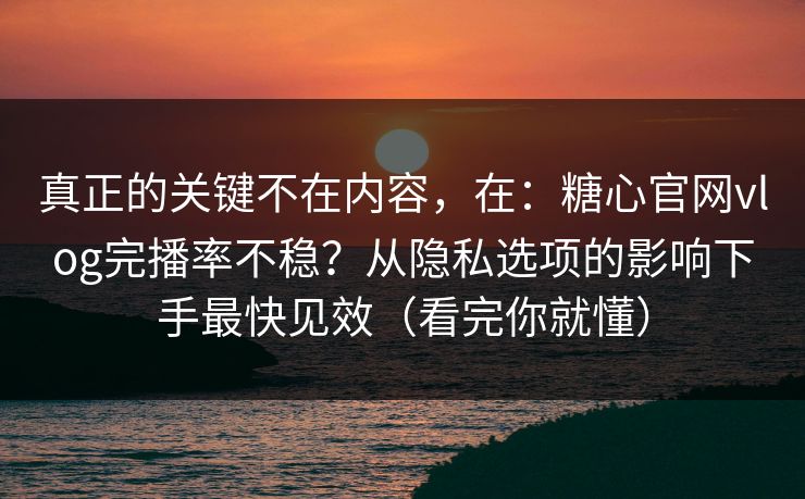 真正的关键不在内容，在：糖心官网vlog完播率不稳？从隐私选项的影响下手最快见效（看完你就懂）