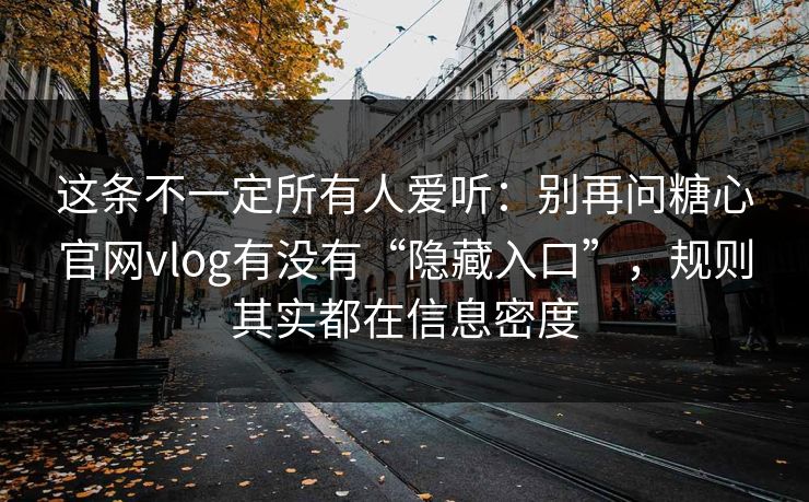 这条不一定所有人爱听：别再问糖心官网vlog有没有“隐藏入口”，规则其实都在信息密度