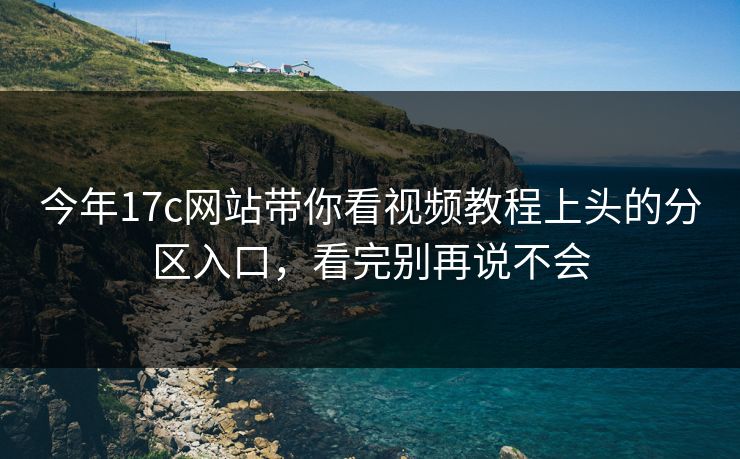 今年17c网站带你看视频教程上头的分区入口，看完别再说不会