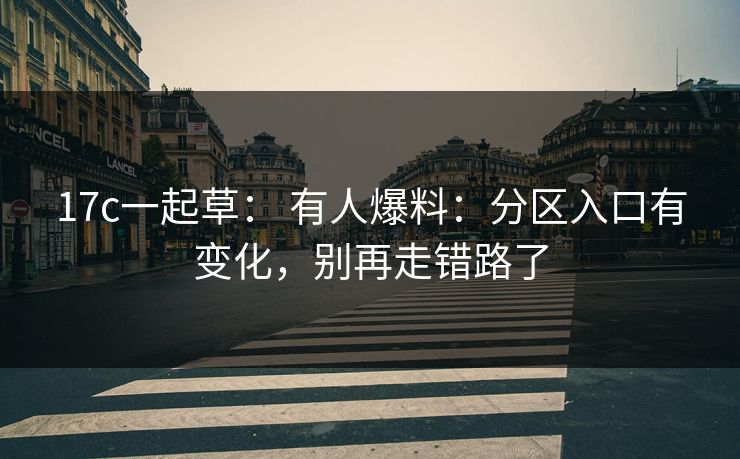 17c一起草： 有人爆料：分区入口有变化，别再走错路了